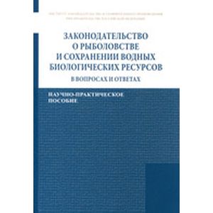 Законодательство о рыболовстве и сохранении водных биологических ресурсов в вопросах и ответах: Научно-практическое пособие