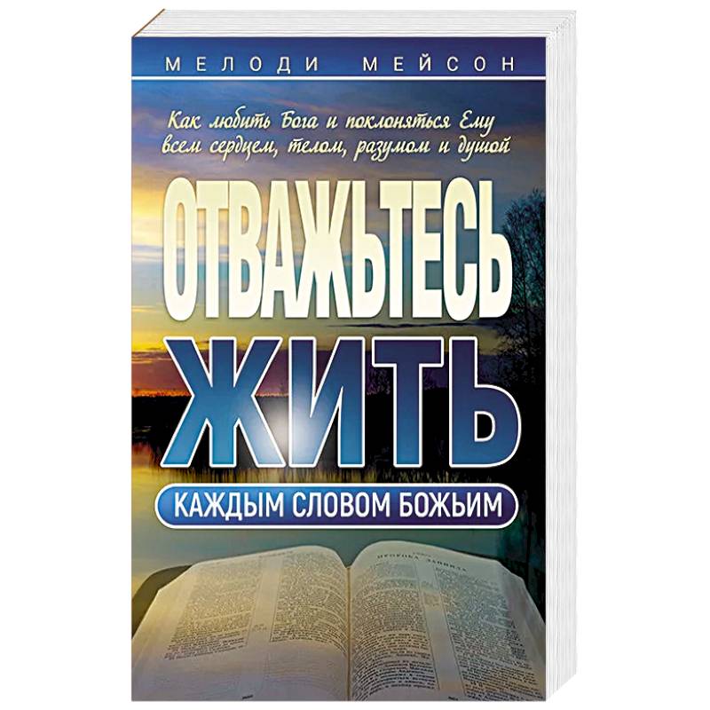 Отважьтесь жить каждым словом Божьим. Как любить Бога и поклоняться Ему всем сердцем, телом, разумом и душой
