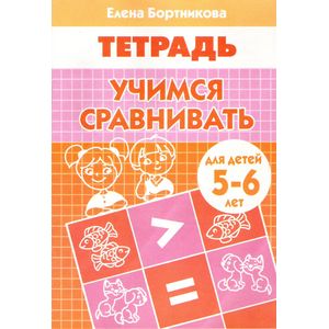 Учимся сравнивать. Рабочая тетрадь для детей 5-6 лет Учимся сравнивать. Рабочая тетрадь для детей 5-6 лет