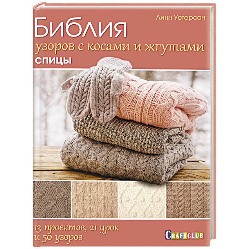 Библия узоров с косами и жгутами. Спицы. 13 проектов, 21 урок и 50 узоров