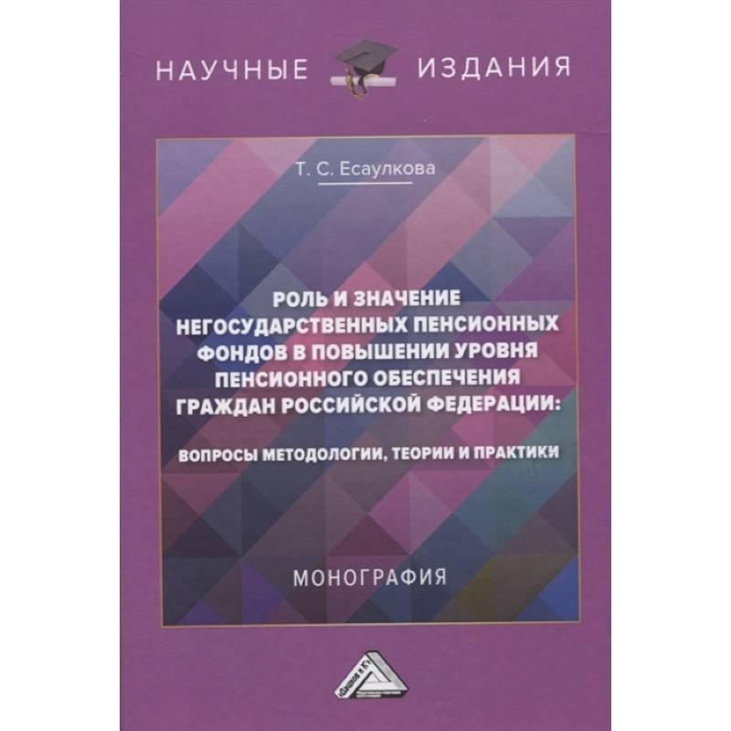 Роль и значение негосударственных пенсионных фондов в повышении уровня пенсионного обеспечения граждан Российской Федерации: вопросы методологии, теории и практики. Монография
