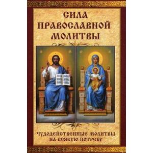 Сила православной молитвы. Чудодейственные молитвы на всякую потребу
