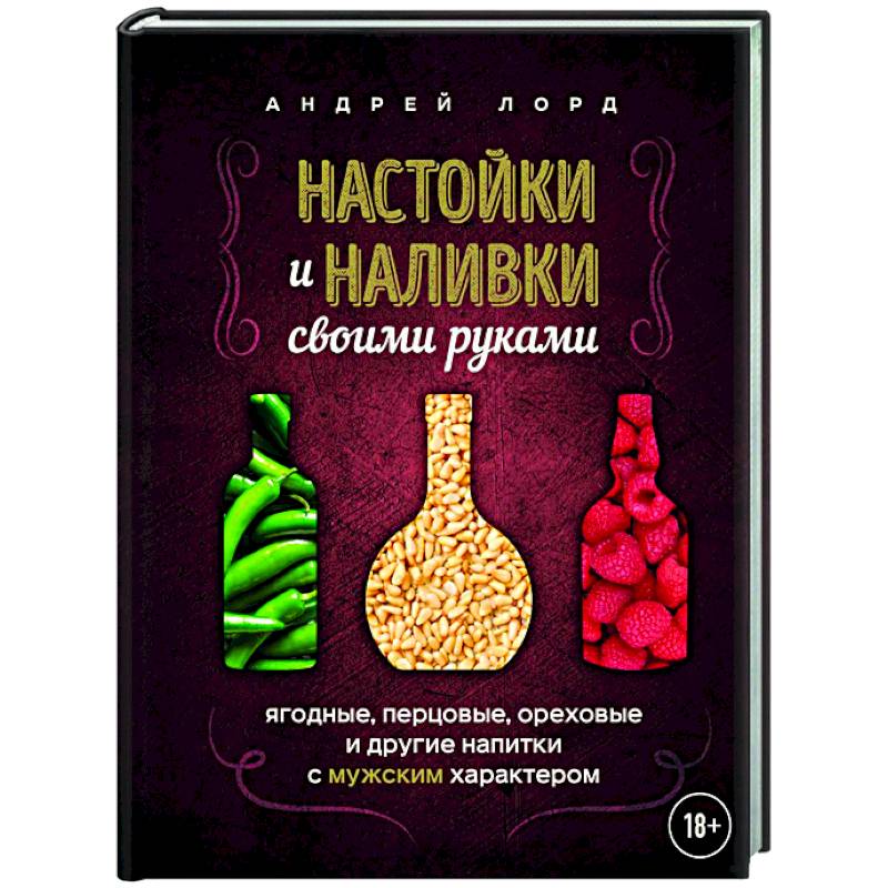 Настойки и наливки своими руками. Ягодные, перцовые, ореховые и другие напитки с мужским характером