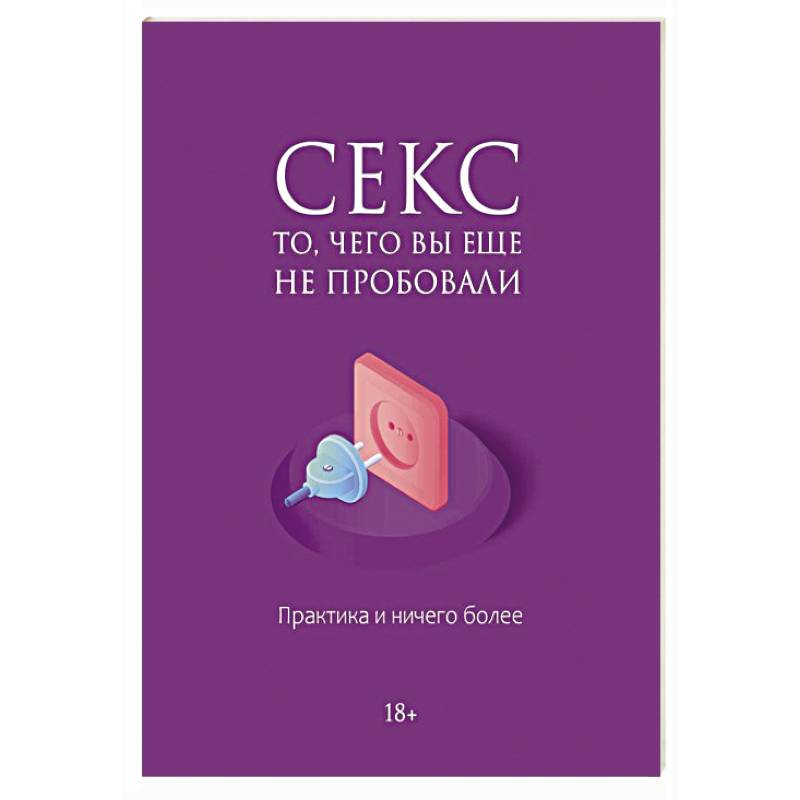 Секс. То, чего вы еще не пробовали. Практика и ничего более