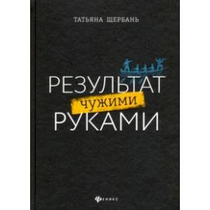 Результат чужими руками. Путеводитель для руководителей