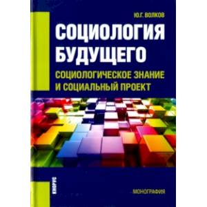 Социология будущего. Социологическое знание и социальный проект. Монография