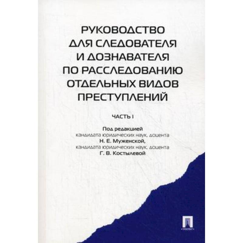 Руководство для следователя и дознавателя по расследованию отдельных видов преступлений. В 2-х частях. Часть 1