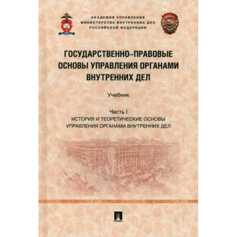Государственно-правовые основы управления органами внутренних дел. Часть I. Учебник