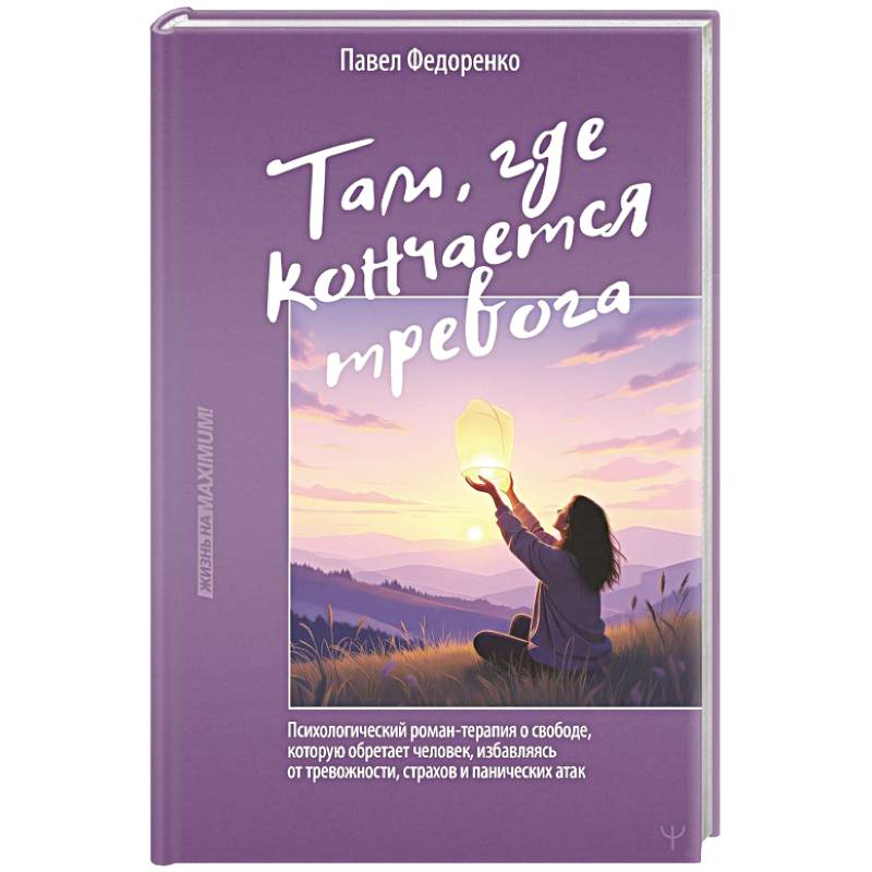 Там, где кончается тревога. Психологический роман-терапия о свободе, которую обретает человек, избавляясь от тревожности, страхов и панических атак