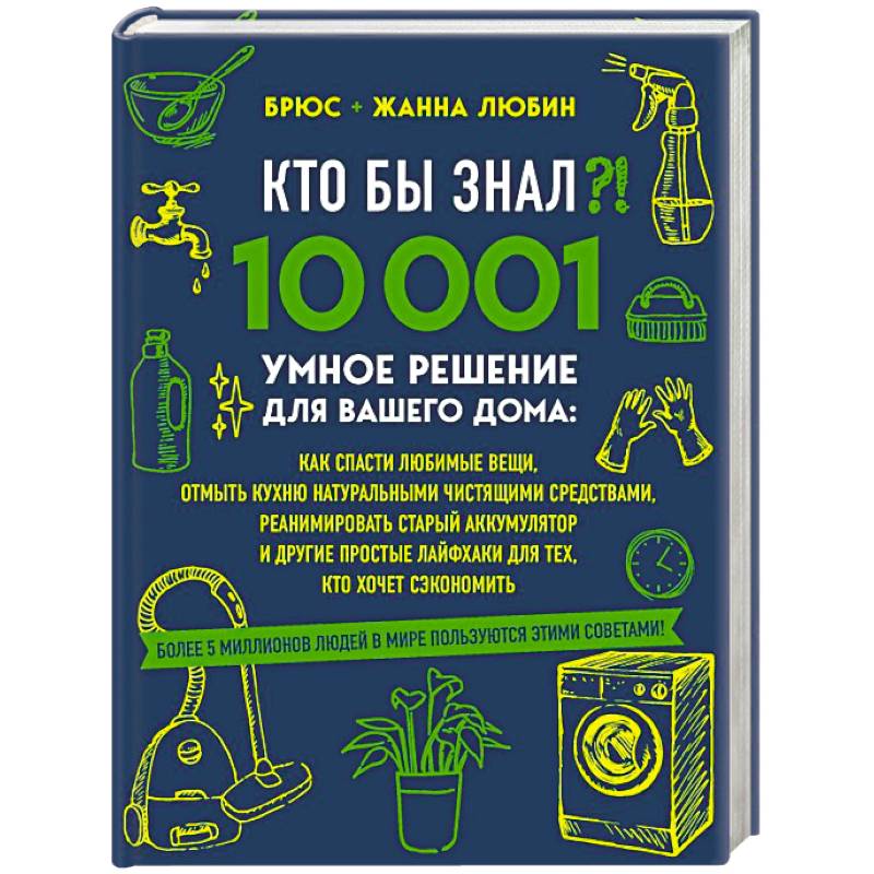 КТО БЫ ЗНАЛ?! 10 001 умное решение для вашего дома: как спасти любимые вещи, отмыть кухню натуральными чистящими средствами, реанимировать старый аккумулятор и другие простые лайфхаки для тех, кто хочет сэкономить