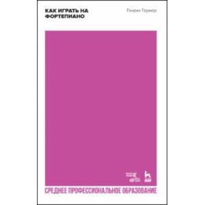 Как играть на фортепиано. Учебное пособие для СПО