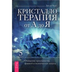 Кристаллотерапия от А до Я. Книга 5. Очищение пространства, фэншуй и психическая защита