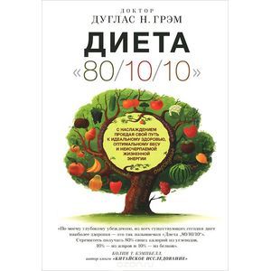 Диета '80/10/10'. С наслаждением проедая свой путь к идеальному здоровью, оптимальному весу и неисчерпаемой жизненной энергии