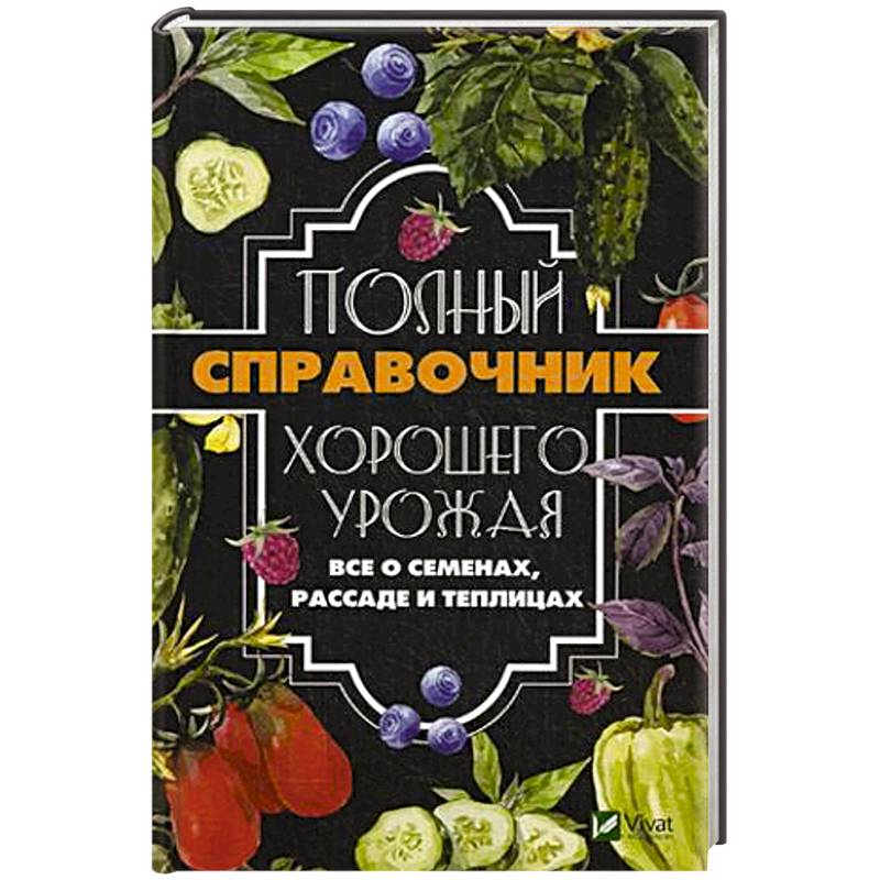 Полный справочник хорошего урожая. Все о семенах, рассаде и теплицах
