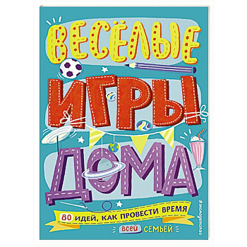 Весёлые игры дома. 80 идей, как провести время всей семьей