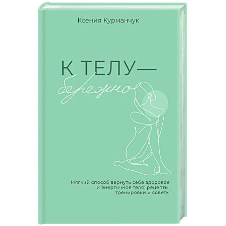 Авторские методики, книга К телу — бережно. Мягкий способ вернуть себе здоровое и энергичное тело: рецепты, тренировки и советы купить по скидке