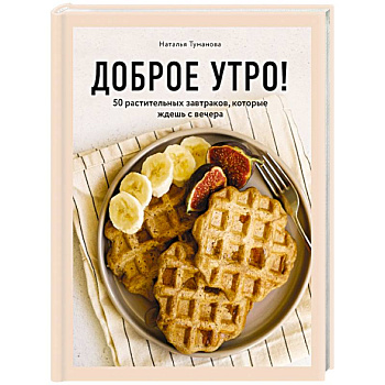 Доброе утро! 50 растительных завтраков, которые ждешь с вечера