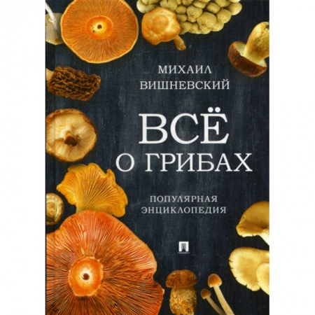 Ботаника, книга Все о грибах. Популярная энциклопедия купить по скидке