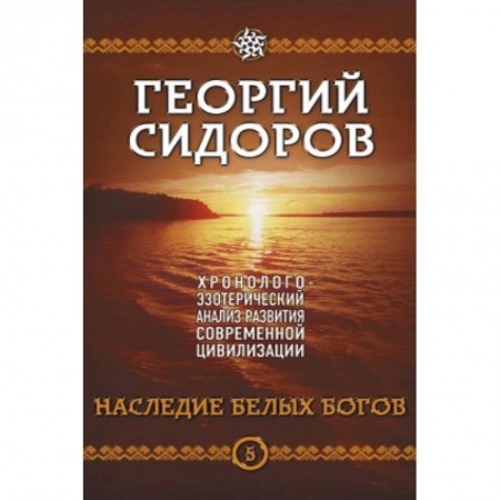 Практическая эзотерика, книга Наследие белых Богов. Хронолого-эзотерический анализ развития современной цивилизации. Кн. 5 купить по скидке