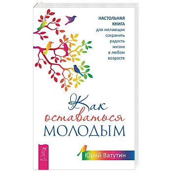 Как оставаться молодым. Настольная книга для желающих сохранить радость жизни в любом возрасте