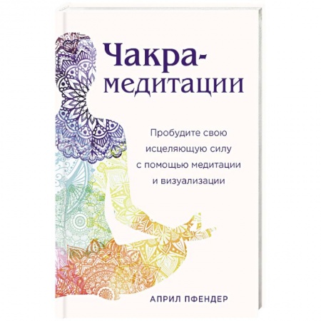 Йога. Философия и течения, книга Чакра-медитации. Пробудите свою исцеляющую силу с помощью медитации и визуализации купить по скидке