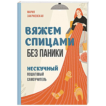 Вяжем спицами без паники. Нескучный пошаговый самоучитель