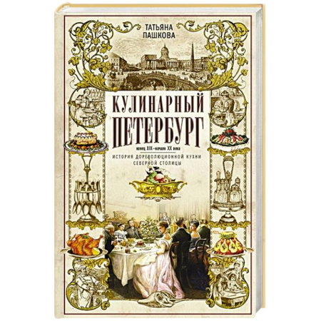 История Санкт-Петербурга, книга Кулинарный Петербург. История дореволюционной кухни Северной столицы. Конец XIX — начало XX века купить по скидке