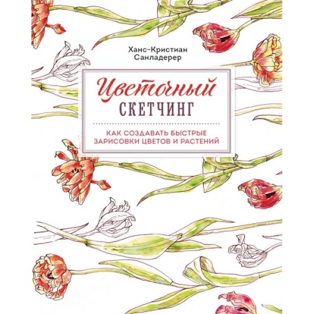 Живопись, книга Цветочный скетчинг. Как создавать быстрые зарисовки цветов и растений купить по скидке