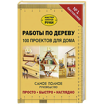 Работы по дереву. 100 проектов для дома