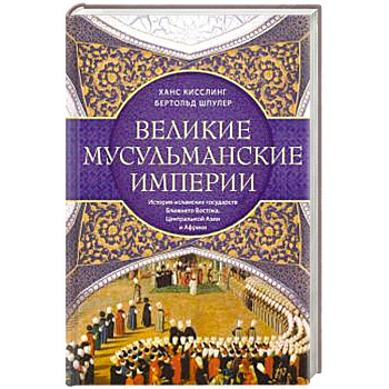 Великие мусульманские империи. История исламских государств Ближнего Востока, Центральной Азии и Африки