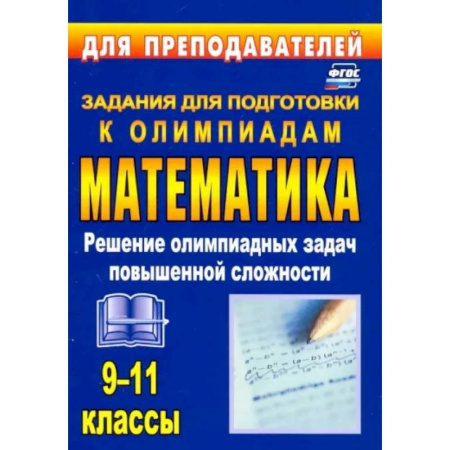 Математика. Алгебра. Геометрия, книга Олимпиадные задания по математике. 9-11 классы. Решение олимпиадных задач повышенной сложности. ФГОС купить по скидке