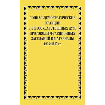 Социал-демократические фракции I и II Государственных дум: протоколы фракционных заседаний и материалы. 1906-1907 гг.