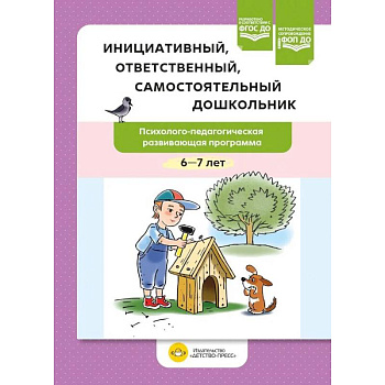 Инициативный, ответственный, самостоятельный дошкольник. Психолого-педагогическая развивающая программа.  6-7 лет