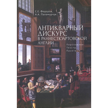 Антикварный дискурс в раннестюартовской Англии. Персоналии. Тексты. Практики