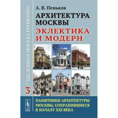 Стили и направления в архитектуре, книга Архитектура Москвы: эклектика и модерн: Уцелевшая Москва прошлого. Памятники архитектуры Москвы, сохранившиеся к началу XXI века. Книга 3 купить по скидке