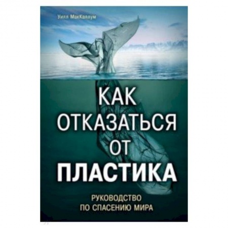 Экология. Человек и окружающая среда, книга Как отказаться от пластика: руководство по спасению мира купить по скидке